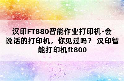 汉印FT880智能作业打印机-会说话的打印机，你见过吗？ 汉印智能打印机ft800